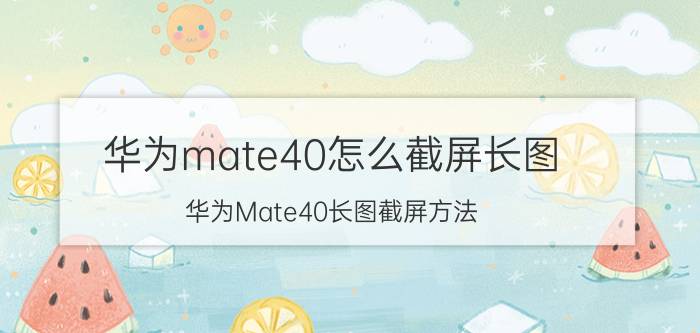 华为mate40怎么截屏长图 华为Mate40长图截屏方法